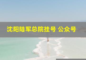 沈阳陆军总院挂号 公众号